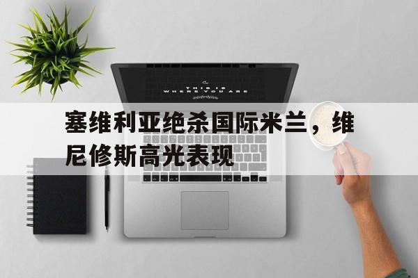 关于塞维利亚绝杀国际米兰，维尼修斯高光表现的信息